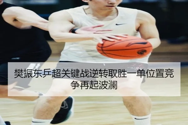 樊振东乒超关键战逆转取胜一单位置竞争再起波澜