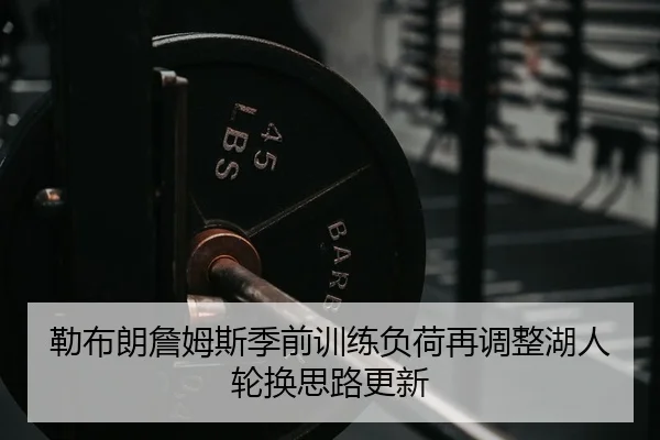 勒布朗詹姆斯季前训练负荷再调整湖人轮换思路更新
